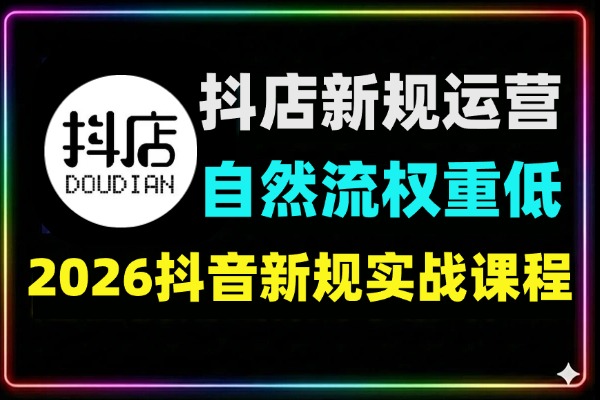 2026抖店新规运营实战：系统破解店铺权重低、自然流不进